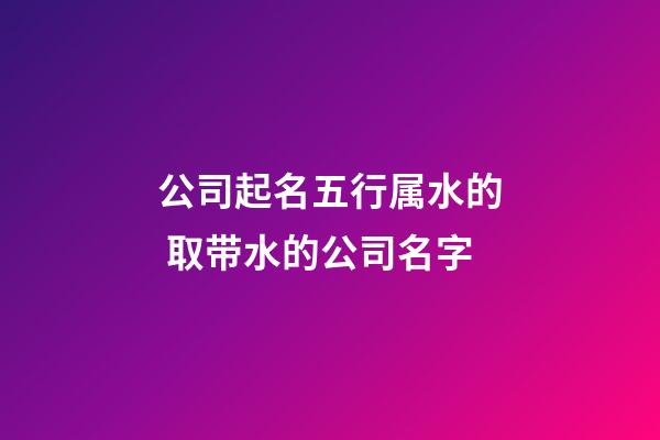 公司起名五行属水的 取带水的公司名字-第1张-公司起名-玄机派